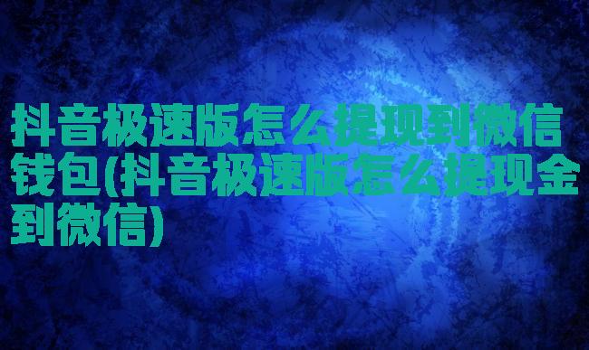 抖音极速版怎么提现到微信钱包(抖音极速版怎么提现金到微信)