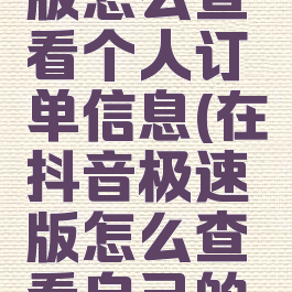 抖音极速版怎么查看个人订单信息(在抖音极速版怎么查看自己的订单)