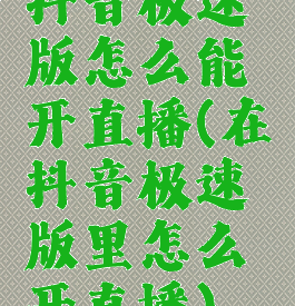 抖音极速版怎么能开直播(在抖音极速版里怎么开直播)