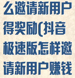 抖音极速版怎么邀请新用户得奖励(抖音极速版怎样邀请新用户赚钱)
