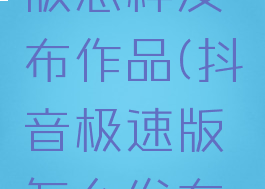 抖音极速版怎样发布作品(抖音极速版怎么发布作品)