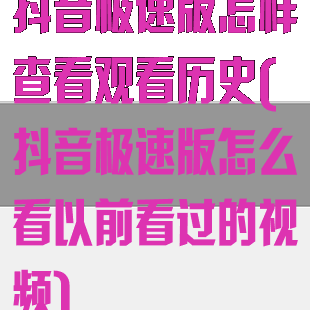 抖音极速版怎样查看观看历史(抖音极速版怎么看以前看过的视频)