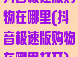 抖音极速版购物在哪里(抖音极速版购物在哪里打开)