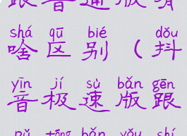 抖音极速版跟普通版有啥区别(抖音极速版跟普通版有什么区别)