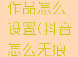 抖音无痕浏览别人作品怎么设置(抖音怎么无痕浏览别人的作品)
