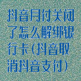 抖音月付关闭了怎么解绑银行卡(抖音取消抖音支付)