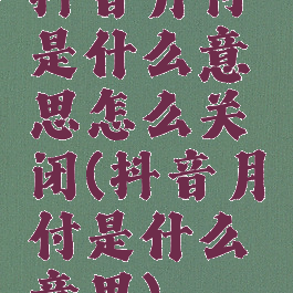 抖音月付是什么意思怎么关闭(抖音月付是什么意思)