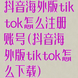 抖音海外版tiktok怎么注册账号(抖音海外版tiktok怎么下载)