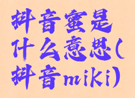 抖音蜜是什么意思(抖音miki)