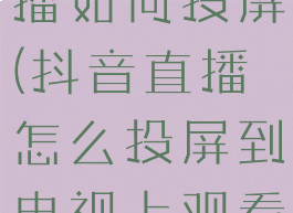 抖音视频直播如何投屏(抖音直播怎么投屏到电视上观看)