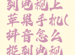 抖音视频怎么投屏到电视上苹果手机(抖音怎么投到电视上苹果手机)