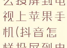 抖音视频怎么投屏到电视上苹果手机(抖音怎样投屏到电视苹果)
