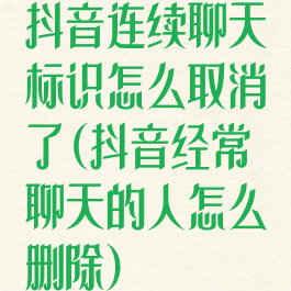 抖音连续聊天标识怎么取消了(抖音经常聊天的人怎么删除)