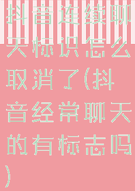 抖音连续聊天标识怎么取消了(抖音经常聊天的有标志吗)