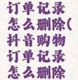 抖音购物订单记录怎么删除(抖音购物订单记录怎么删除啊)
