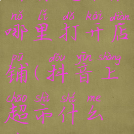 抖音超市在哪里打开店铺(抖音上超市什么意思)