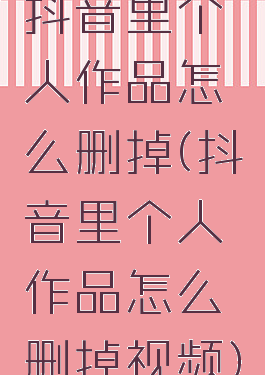 抖音里个人作品怎么删掉(抖音里个人作品怎么删掉视频)