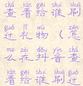 抖音里怎么查看给谁刷过礼物(怎么在抖音查看给谁刷过礼物)