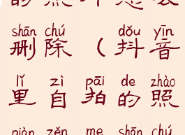 抖音里自拍的照片怎么删除(抖音里自拍的照片怎么删除掉)