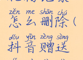 抖音里送礼物记录怎么删除(抖音赠送礼物记录怎么删除)