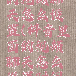 抖音里面的视频聊天怎么设置(抖音里面的视频聊天怎么设置时间长短)