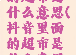 抖音里面的超市是什么意思(抖音里面的超市是什么意思啊)