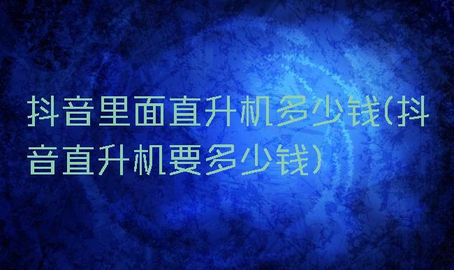 抖音里面直升机多少钱(抖音直升机要多少钱)