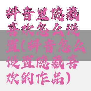 抖音里隐藏喜欢怎么设置(抖音怎么设置隐藏喜欢的作品)