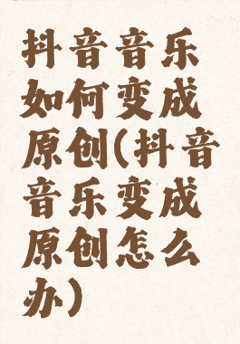 抖音音乐如何变成原创(抖音音乐变成原创怎么办)