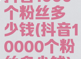 抖音1000个粉丝多少钱(抖音10000个粉丝多少钱)