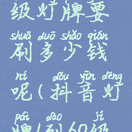 抖音1到16级灯牌要刷多少钱呢(抖音灯牌1到60级价格表)