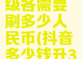 抖音1到30级各需要刷多少人民币(抖音多少钱升30级)