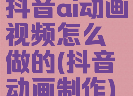 抖音ai动画视频怎么做的(抖音动画制作)