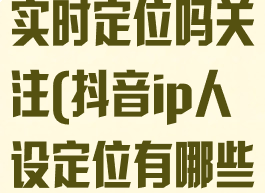 抖音ip属地是实时定位吗关注(抖音ip人设定位有哪些方面)