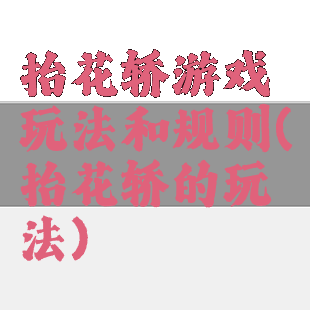 抬花轿游戏玩法和规则(抬花轿的玩法)