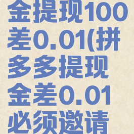 拼多多现金提现100差0.01(拼多多提现金差0.01必须邀请新人嘛)