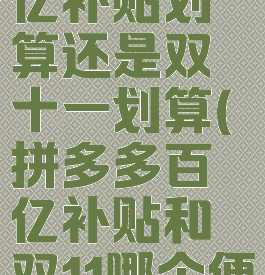 拼多多百亿补贴划算还是双十一划算(拼多多百亿补贴和双11哪个便宜)