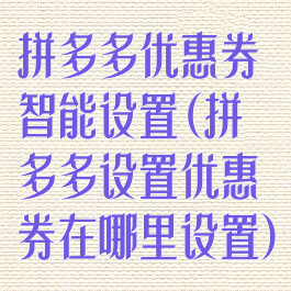 拼多多优惠券智能设置(拼多多设置优惠券在哪里设置)