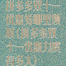 拼多多双十一优惠券哪里领取(拼多多双十一优惠力度有多大)