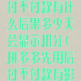 拼多多先用后付不付款有什么后果多少天会显示扣分(拼多多先用后付不付款有影响吗)