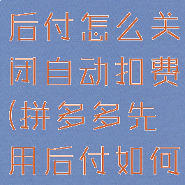拼多多先用后付怎么关闭自动扣费(拼多多先用后付如何关掉)