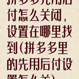 拼多多先用后付怎么关闭,设置在哪里找到(拼多多里的先用后付设置怎么关)