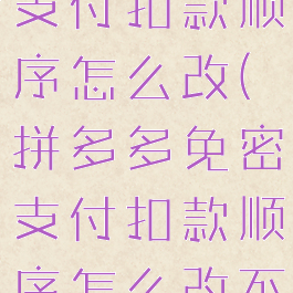 拼多多免密支付扣款顺序怎么改(拼多多免密支付扣款顺序怎么改不了)