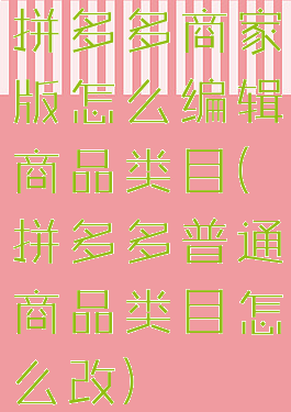 拼多多商家版怎么编辑商品类目(拼多多普通商品类目怎么改)