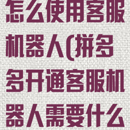 拼多多商家版怎么使用客服机器人(拼多多开通客服机器人需要什么条件)