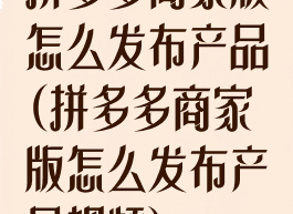 拼多多商家版怎么发布产品(拼多多商家版怎么发布产品视频)