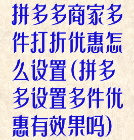 拼多多商家多件打折优惠怎么设置(拼多多设置多件优惠有效果吗)