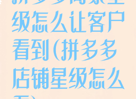 拼多多商家星级怎么让客户看到(拼多多店铺星级怎么看)