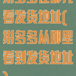拼多多在哪儿看发货地址(拼多多从哪里看到发货地址)