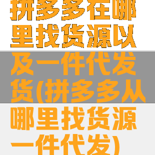 拼多多在哪里找货源以及一件代发货(拼多多从哪里找货源一件代发)
